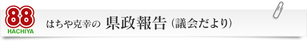 はちや克幸の　県政報告（議会だより）